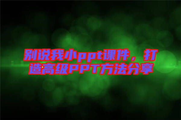 別說我小ppt課件，打造高級(jí)PPT方法分享