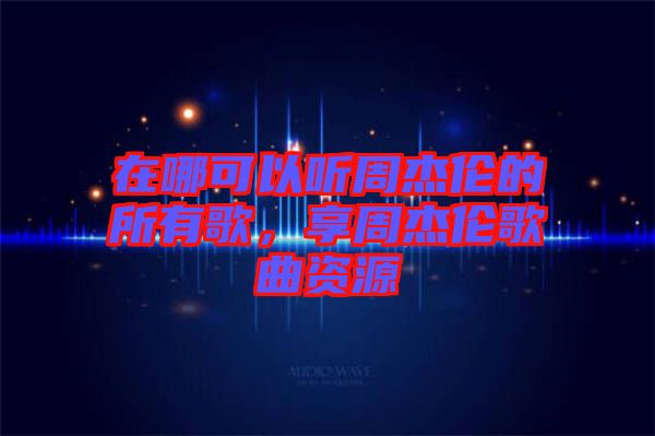 在哪可以聽(tīng)周杰倫的所有歌，享周杰倫歌曲資源