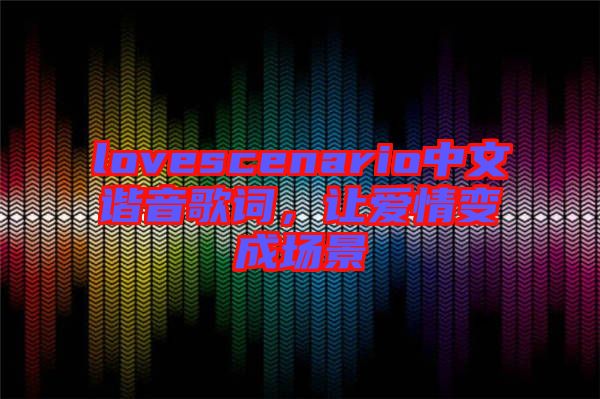 lovescenario中文諧音歌詞，讓愛情變成場景