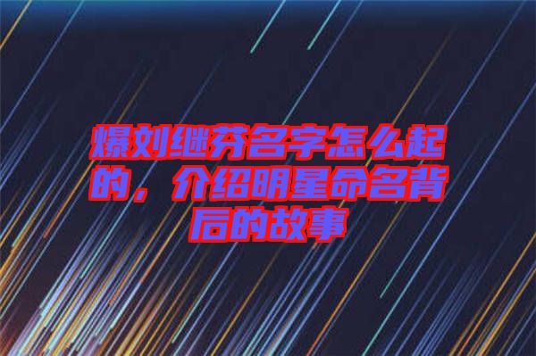 爆劉繼芬名字怎么起的，介紹明星命名背后的故事