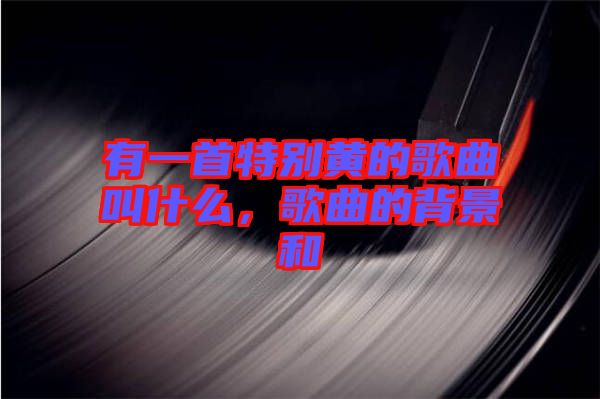 有一首特別黃的歌曲叫什么，歌曲的背景和