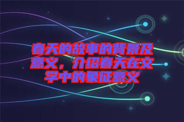 春天的故事的背景及意義，介紹春天在文學(xué)中的象征意義