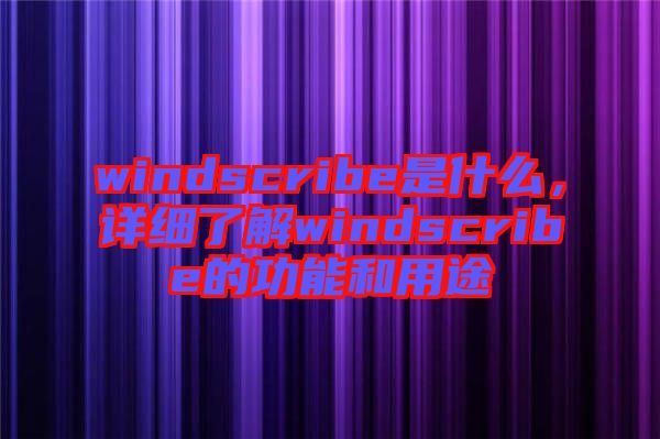 windscribe是什么，詳細了解windscribe的功能和用途