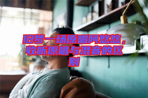 舊夢一場原唱阿悠悠，收聽原唱與混音的區(qū)別