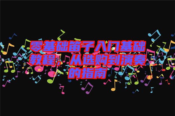 零基礎笛子入門基礎教程，從選購到演奏的指南