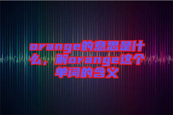 orange的意思是什么，解orange這個單詞的含義