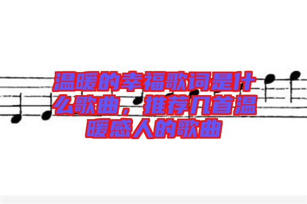 溫暖的幸福歌詞是什么歌曲，推薦幾首溫暖感人的歌曲