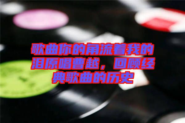 歌曲你的角流著我的淚原唱曹越，回顧經(jīng)典歌曲的歷史