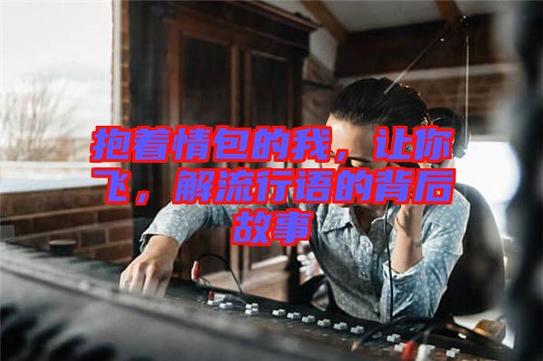 抱著情包的我，讓你飛，解流行語的背后故事