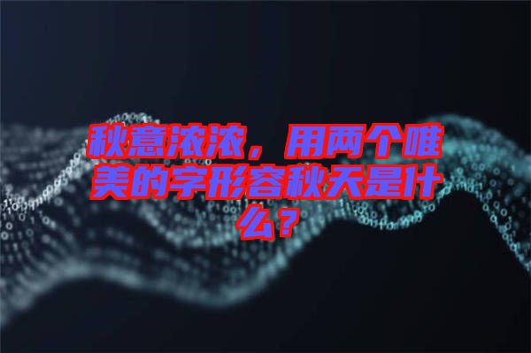 秋意濃濃，用兩個唯美的字形容秋天是什么？