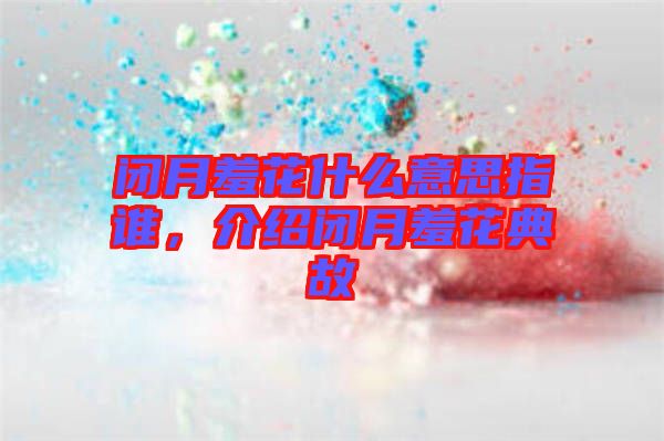 閉月羞花什么意思指誰，介紹閉月羞花典故