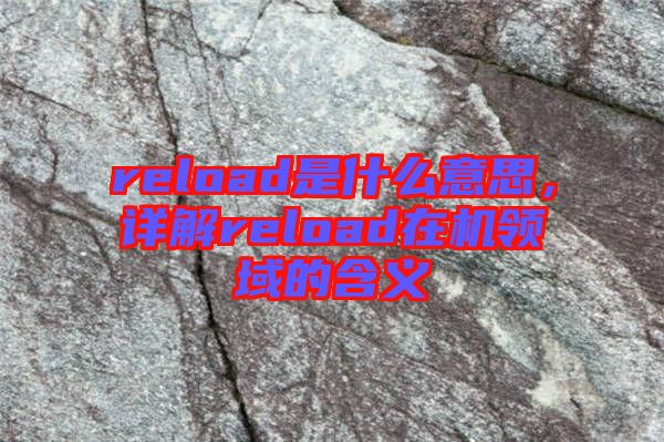 reload是什么意思，詳解reload在機(jī)領(lǐng)域的含義