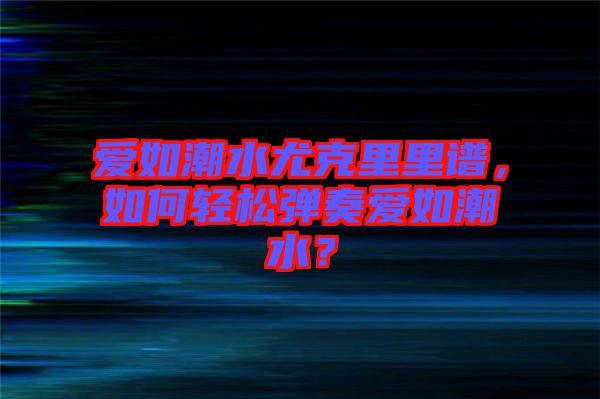 愛如潮水尤克里里譜，如何輕松彈奏愛如潮水？