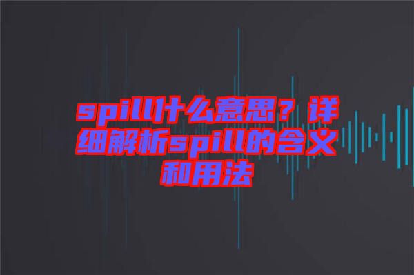 spill什么意思？詳細(xì)解析spill的含義和用法