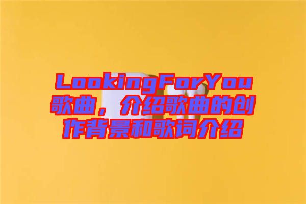 LookingForYou歌曲，介紹歌曲的創(chuàng)作背景和歌詞介紹