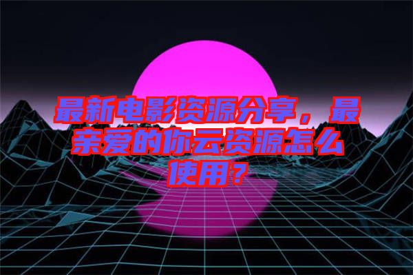 最新電影資源分享，最親愛的你云資源怎么使用？