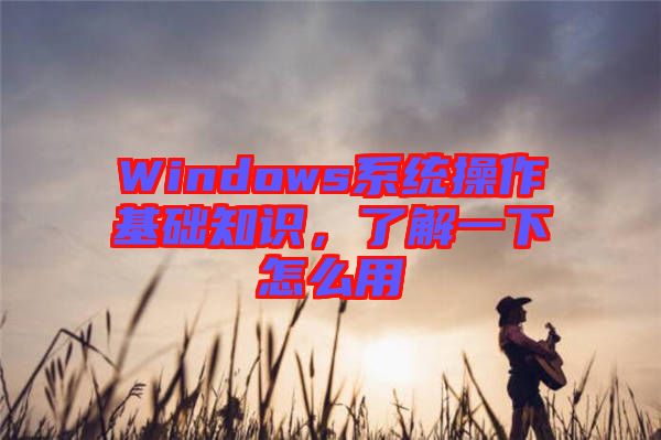 Windows系統(tǒng)操作基礎(chǔ)知識，了解一下怎么用