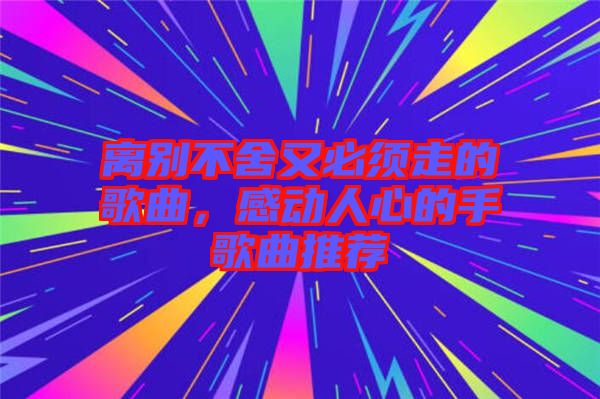 離別不舍又必須走的歌曲，感動(dòng)人心的手歌曲推薦