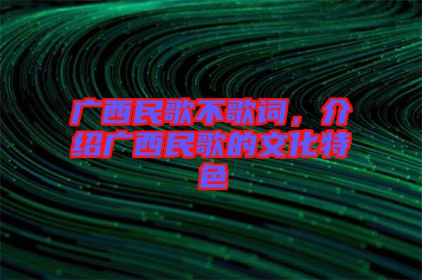 廣西民歌不歌詞，介紹廣西民歌的文化特色