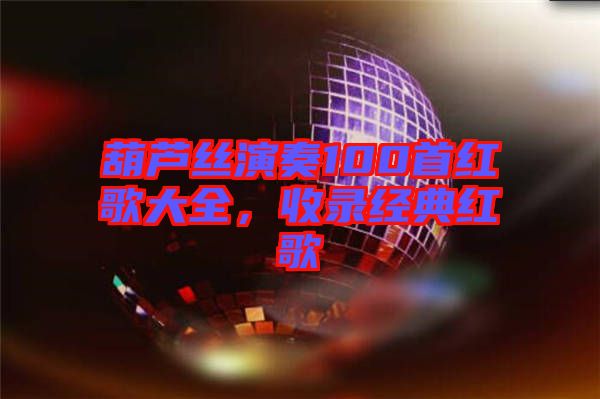 葫蘆絲演奏100首紅歌大全，收錄經(jīng)典紅歌