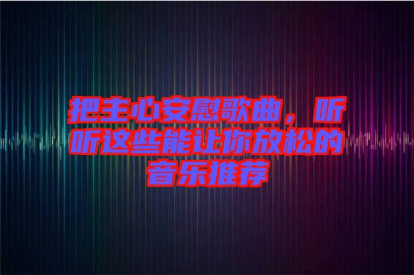 把主心安慰歌曲，聽(tīng)聽(tīng)這些能讓你放松的音樂(lè)推薦