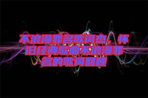 不浪漫罪名歌詞杰，懷舊經(jīng)典歌曲不浪漫罪名的歌詞回顧