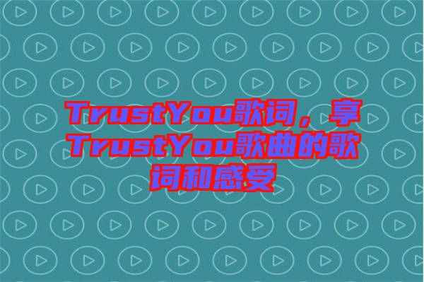 TrustYou歌詞，享TrustYou歌曲的歌詞和感受