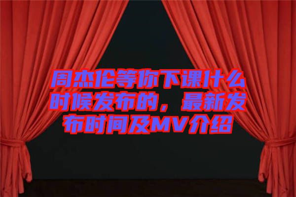 周杰倫等你下課什么時候發(fā)布的，最新發(fā)布時間及MV介紹