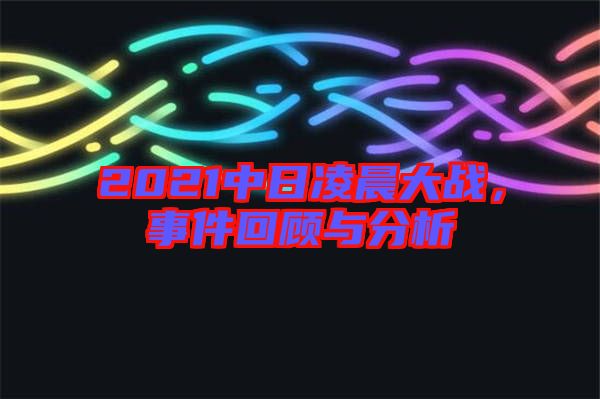 2021中日凌晨大戰(zhàn)，事件回顧與分析