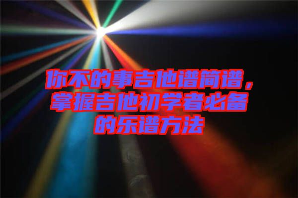 你不的事吉他譜簡(jiǎn)譜，掌握吉他初學(xué)者必備的樂(lè)譜方法