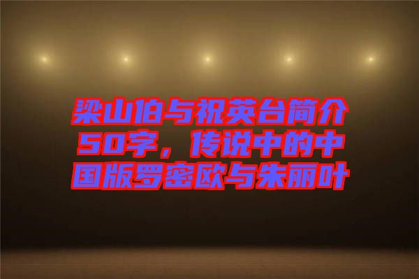 梁山伯與祝英臺(tái)簡(jiǎn)介50字，傳說(shuō)中的中國(guó)版羅密歐與朱麗葉