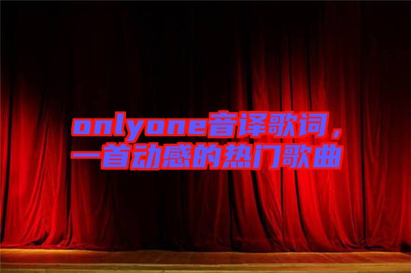 onlyone音譯歌詞，一首動(dòng)感的熱門歌曲