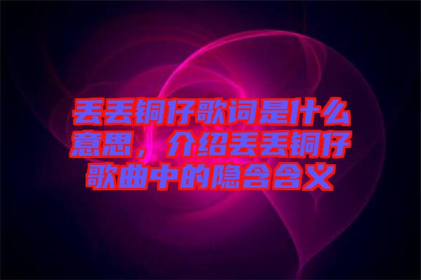 丟丟銅仔歌詞是什么意思，介紹丟丟銅仔歌曲中的隱含含義