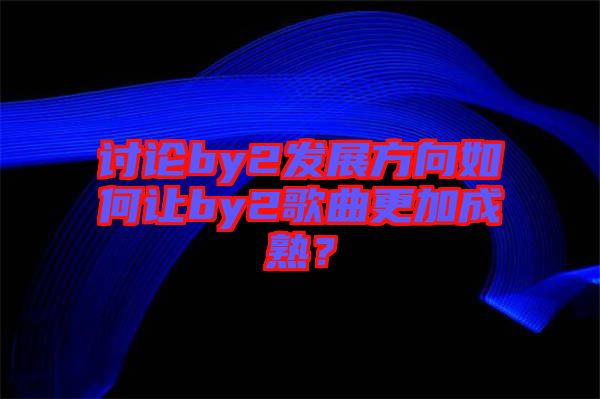 討論by2發(fā)展方向如何讓by2歌曲更加成熟？