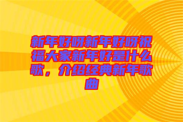 新年好呀新年好呀祝福大家新年好是什么歌，介紹經(jīng)典新年歌曲