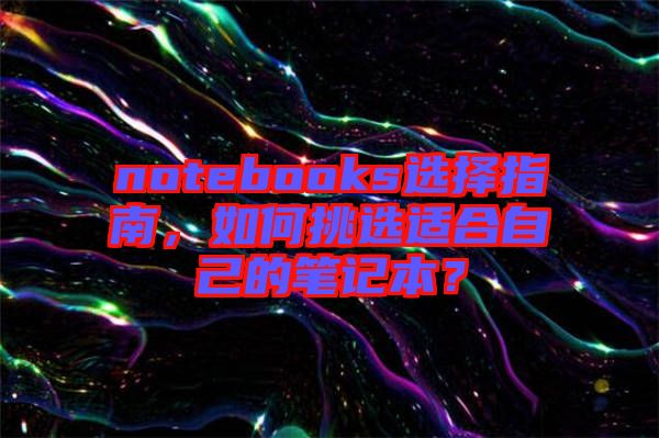 notebooks選擇指南，如何挑選適合自己的筆記本？