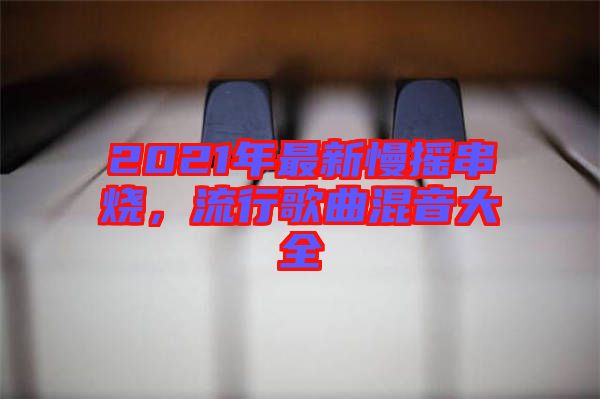 2021年最新慢搖串燒，流行歌曲混音大全