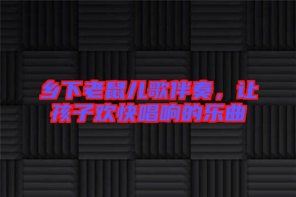 鄉(xiāng)下老鼠兒歌伴奏，讓孩子歡快唱響的樂(lè)曲