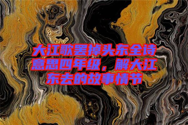 大江歌罷掉頭東全詩意思四年級(jí)，解大江東去的故事情節(jié)