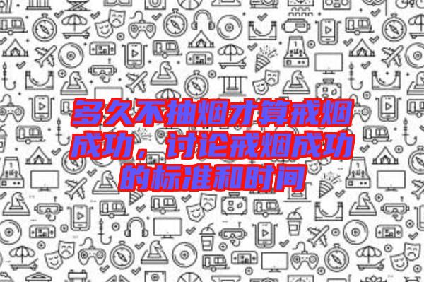 多久不抽煙才算戒煙成功，討論戒煙成功的標(biāo)準(zhǔn)和時(shí)間