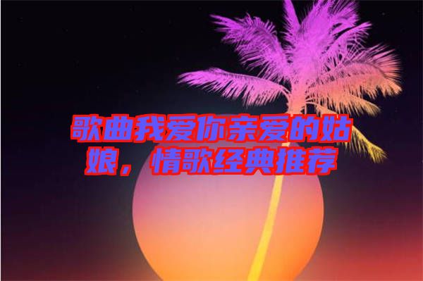 歌曲我愛(ài)你親愛(ài)的姑娘，情歌經(jīng)典推薦