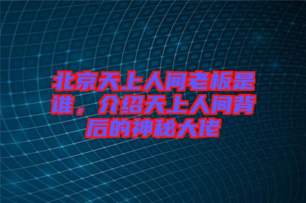 北京天上人間老板是誰(shuí)，介紹天上人間背后的神秘大佬