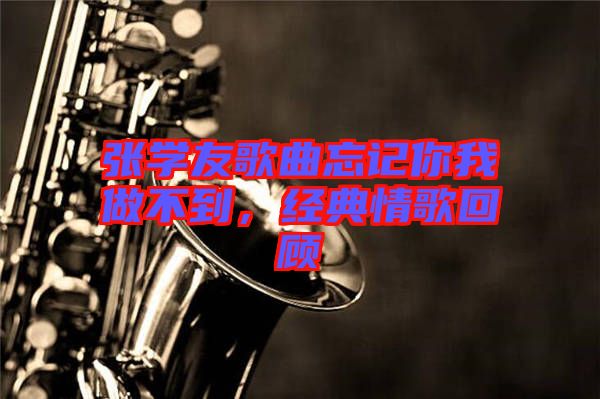 張學友歌曲忘記你我做不到，經(jīng)典情歌回顧