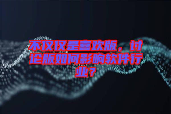 不僅僅是喜歡版，討論版如何影響軟件行業(yè)？