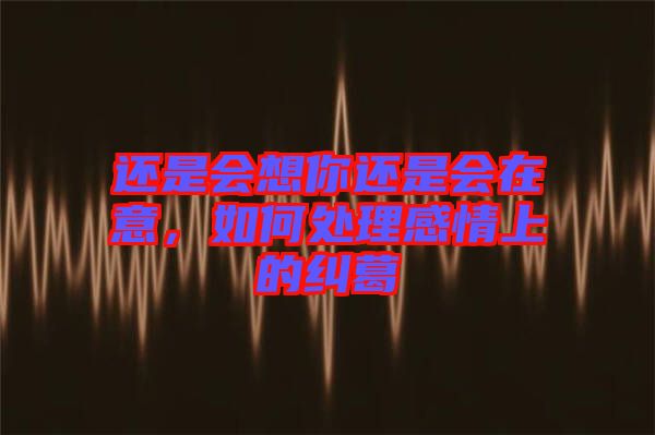 還是會(huì)想你還是會(huì)在意，如何處理感情上的糾葛