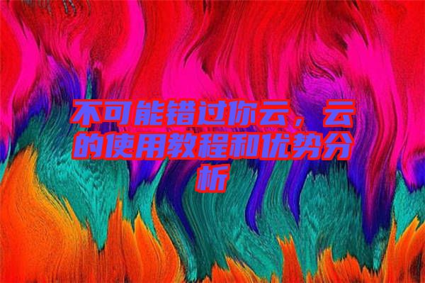 不可能錯(cuò)過你云，云的使用教程和優(yōu)勢(shì)分析