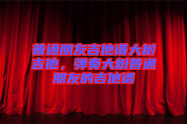 普通朋友吉他譜大樹吉他，彈奏大樹普通朋友的吉他譜