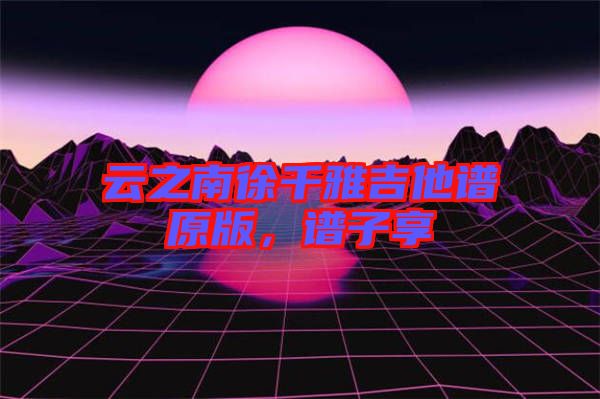 云之南徐千雅吉他譜原版，譜子享