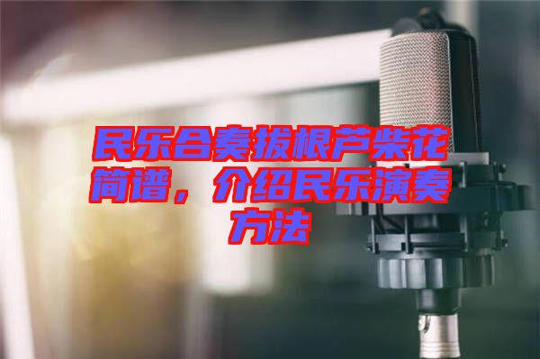 民樂(lè)合奏拔根蘆柴花簡(jiǎn)譜，介紹民樂(lè)演奏方法