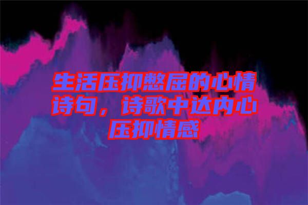 生活壓抑憋屈的心情詩句，詩歌中達(dá)內(nèi)心壓抑情感